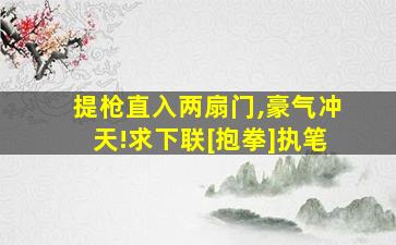 提枪直入两扇门,豪气冲天!求下联[抱拳]执笔